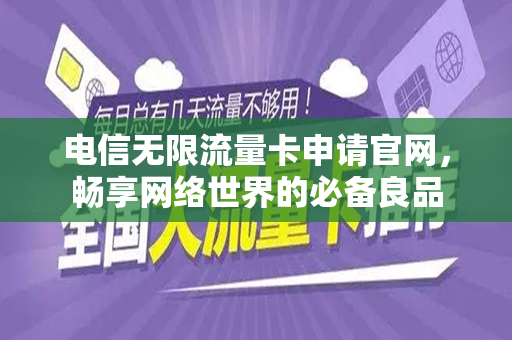电信无限流量卡申请官网，畅享网络世界的必备良品