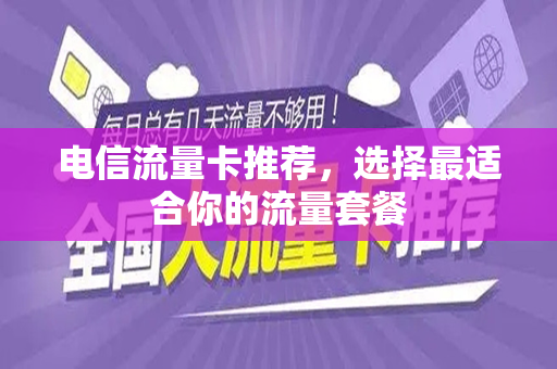 电信流量卡推荐，选择最适合你的流量套餐