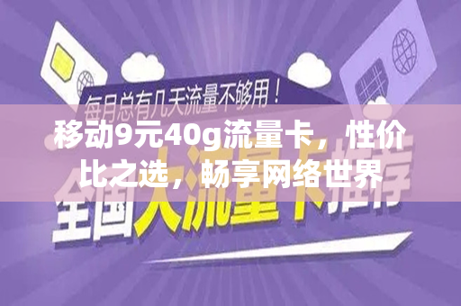 移动9元40g流量卡，性价比之选，畅享网络世界