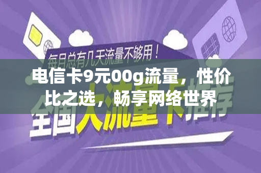 电信卡9元00g流量，性价比之选，畅享网络世界