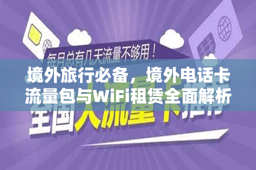 境外旅行必备，境外电话卡流量包与WiFi租赁全面解析