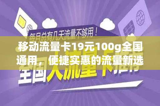 移动流量卡19元100g全国通用，便捷实惠的流量新选择