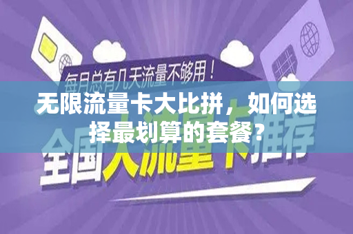 无限流量卡大比拼，如何选择最划算的套餐？