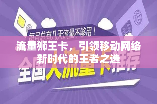 流量狮王卡，引领移动网络新时代的王者之选