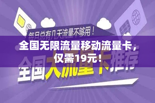 全国无限流量移动流量卡，仅需19元！