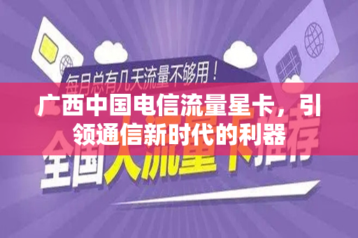 广西中国电信流量星卡，引领通信新时代的利器