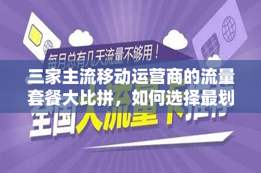 三家主流移动运营商的流量套餐大比拼，如何选择最划算的流量套餐？
