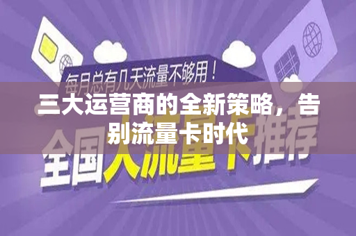三大运营商的全新策略，告别流量卡时代