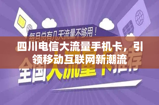四川电信大流量手机卡，引领移动互联网新潮流