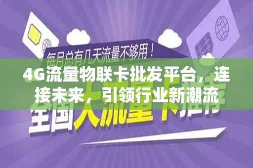 4G流量物联卡批发平台，连接未来，引领行业新潮流