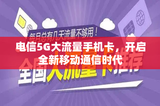 电信5G大流量手机卡，开启全新移动通信时代