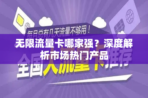 无限流量卡哪家强？深度解析市场热门产品