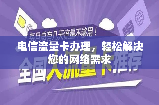 电信流量卡办理，轻松解决您的网络需求