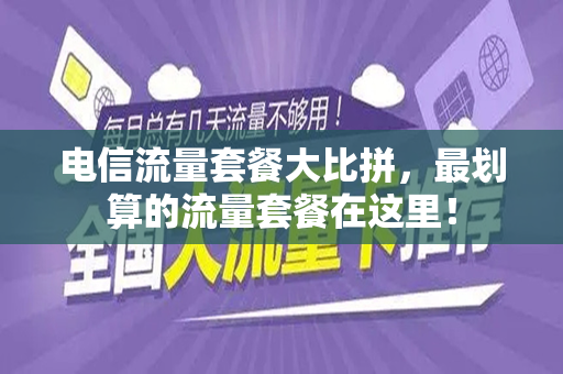 电信流量套餐大比拼，最划算的流量套餐在这里！