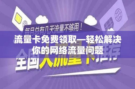 流量卡免费领取—轻松解决你的网络流量问题