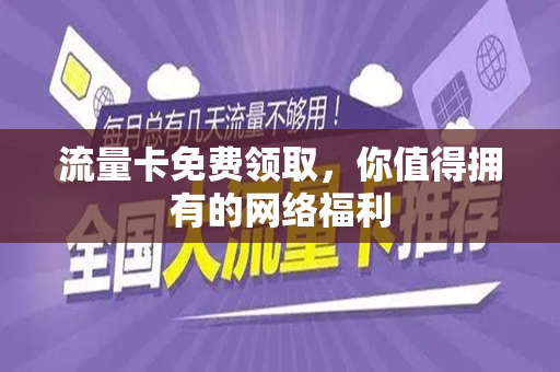 流量卡免费领取，你值得拥有的网络福利