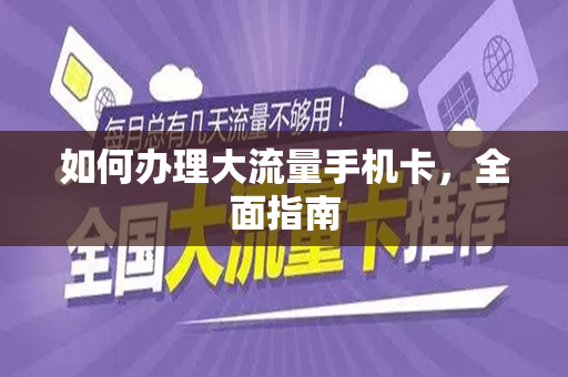 如何办理大流量手机卡，全面指南