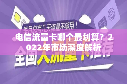 电信流量卡哪个最划算？2022年市场深度解析