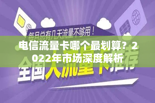 电信流量卡哪个最划算？2022年市场深度解析