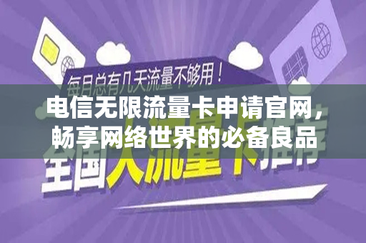 电信无限流量卡申请官网，畅享网络世界的必备良品