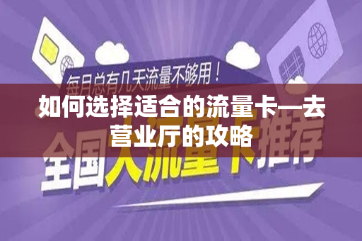 如何选择适合的流量卡—去营业厅的攻略