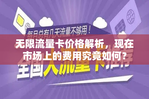 无限流量卡价格解析，现在市场上的费用究竟如何？