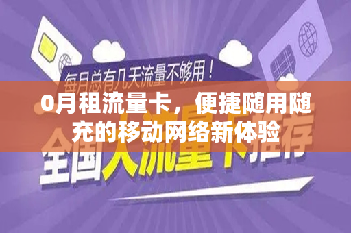 0月租流量卡，便捷随用随充的移动网络新体验