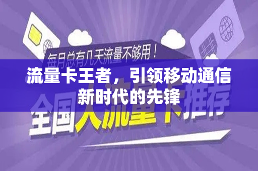 流量卡王者，引领移动通信新时代的先锋