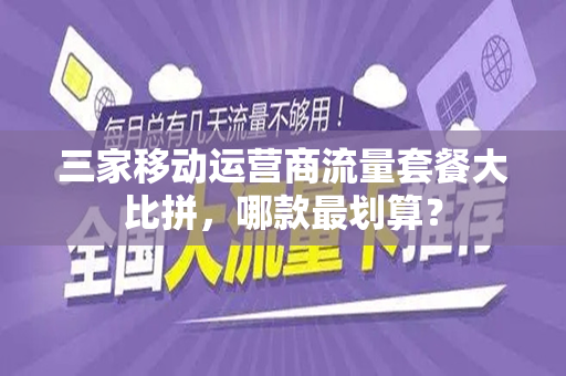 三家移动运营商流量套餐大比拼，哪款最划算？