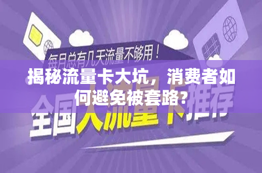 揭秘流量卡大坑，消费者如何避免被套路？