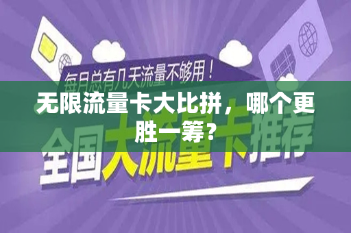 无限流量卡大比拼，哪个更胜一筹？