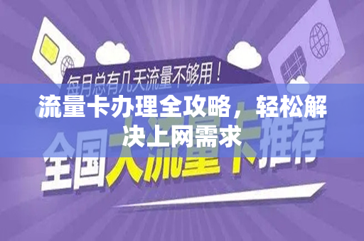流量卡办理全攻略，轻松解决上网需求