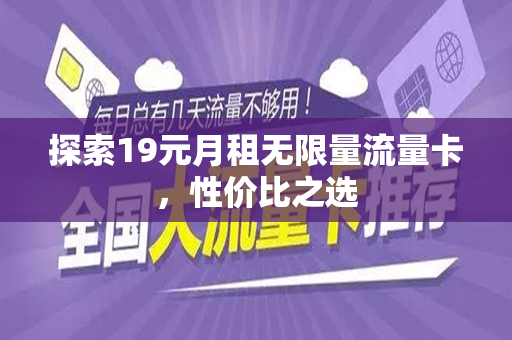 探索19元月租无限量流量卡，性价比之选