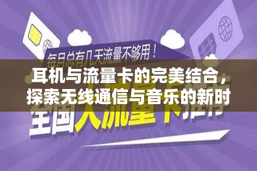 耳机与流量卡的完美结合，探索无线通信与音乐的新时代