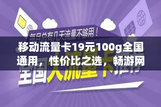 移动流量卡19元100g全国通用，性价比之选，畅游网络世界