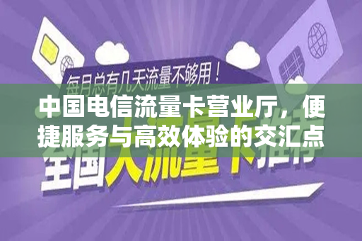 中国电信流量卡营业厅，便捷服务与高效体验的交汇点