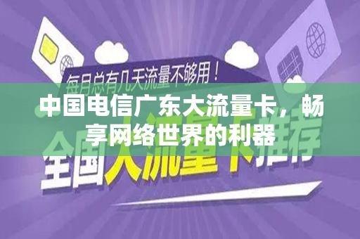中国电信广东大流量卡，畅享网络世界的利器