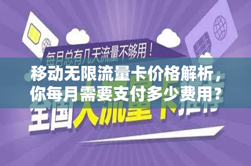移动无限流量卡价格解析，你每月需要支付多少费用？