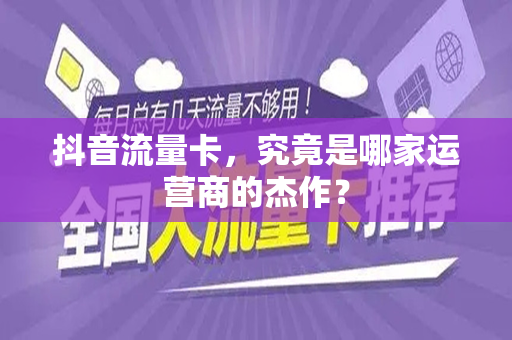 抖音流量卡，究竟是哪家运营商的杰作？