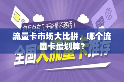 流量卡市场大比拼，哪个流量卡最划算？