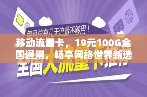 移动流量卡，19元100G全国通用，畅享网络世界新选择
