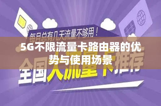 5G不限流量卡路由器的优势与使用场景