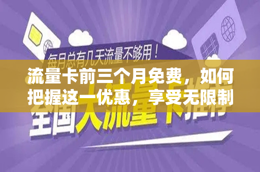 流量卡前三个月免费，如何把握这一优惠，享受无限制的上网体验
