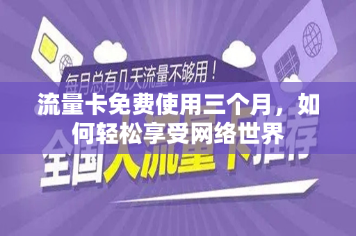 流量卡免费使用三个月，如何轻松享受网络世界