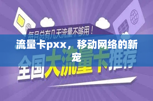 流量卡pxx，移动网络的新宠
