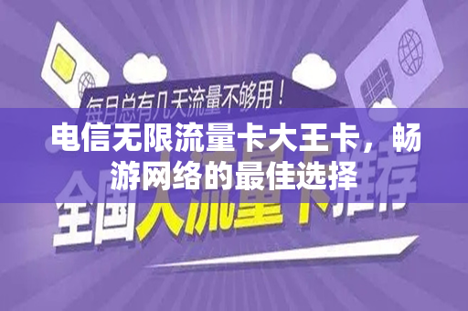 电信无限流量卡大王卡，畅游网络的最佳选择