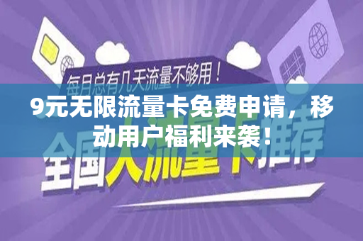 9元无限流量卡免费申请，移动用户福利来袭！