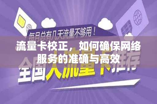 流量卡校正，如何确保网络服务的准确与高效
