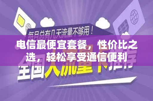 电信最便宜套餐，性价比之选，轻松享受通信便利