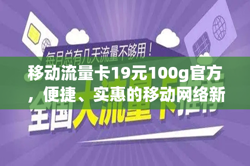 移动流量卡19元100g官方，便捷、实惠的移动网络新选择